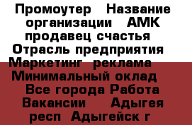 Промоутер › Название организации ­ АМК продавец счастья › Отрасль предприятия ­ Маркетинг, реклама, PR › Минимальный оклад ­ 1 - Все города Работа » Вакансии   . Адыгея респ.,Адыгейск г.